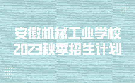 安徽机械工业学校2023年秋季招生计划