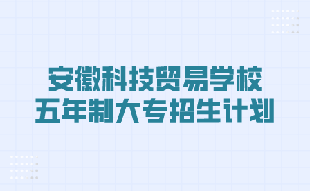 安徽科技贸易学校2023年“3+2”五年制大专招生计划