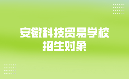 2024年安徽科技贸易学校招生对象