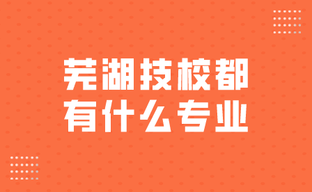 芜湖技校都有什么专业