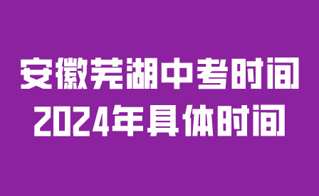 安徽芜湖中考时间2024年具体时间是几号？
