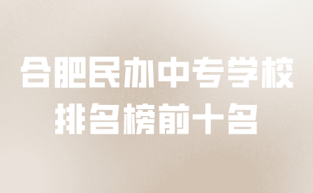 合肥民办中专学校排名榜前十名公布