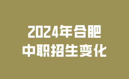 2024年合肥中职招生变化有哪些?