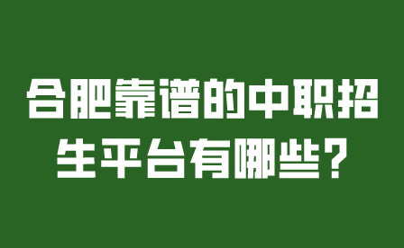 合肥靠谱的中职招生平台有哪些?