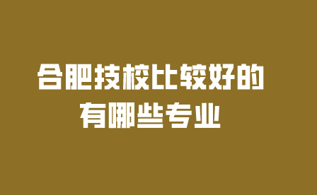 合肥技校比较好的有哪些专业?