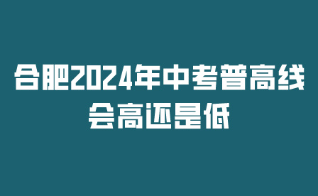 合肥2024年中考普高线会高还是低?