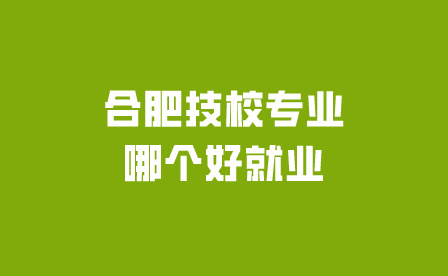 合肥技校专业哪个好就业?