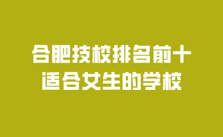 合肥技校排名前十适合女生的学校