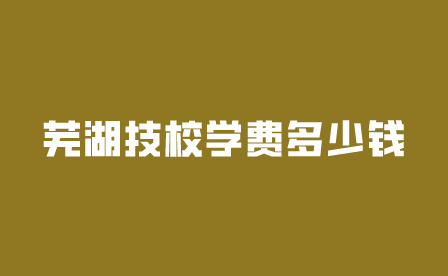 芜湖技校学费多少钱一年?