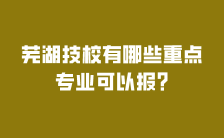 芜湖技校有哪些重点专业可以报?