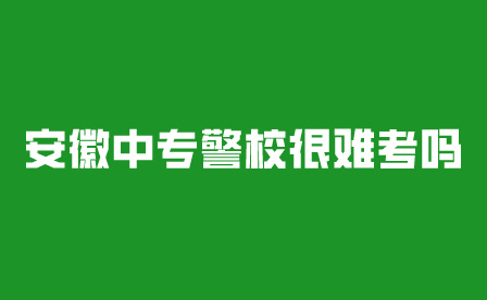 安徽中专学校中警校很难考吗?