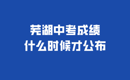 芜湖中考成绩什么时候才公布?