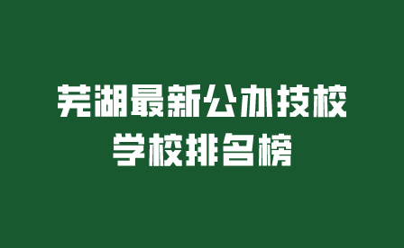 芜湖最新公办技校学校排名榜