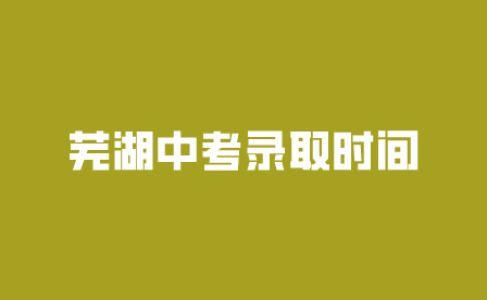 芜湖安徽中考录取时间是什么时候?
