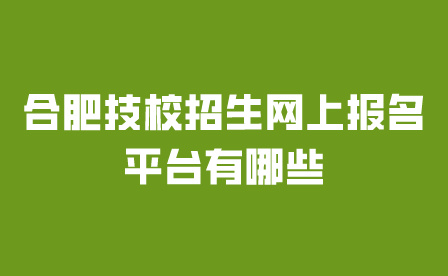 合肥技校招生网上报名平台有哪些?