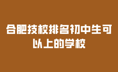 合肥技校排名初中生可以上的学校有哪些?