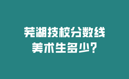 芜湖技校分数线美术生