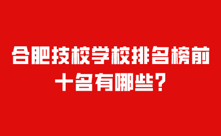 合肥技校学校排名榜前十名有哪些?