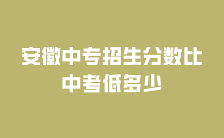 安徽中专学校招生分数比中考低多少?