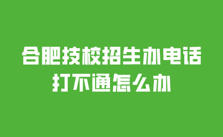 合肥技校招生办电话打不通怎么办？