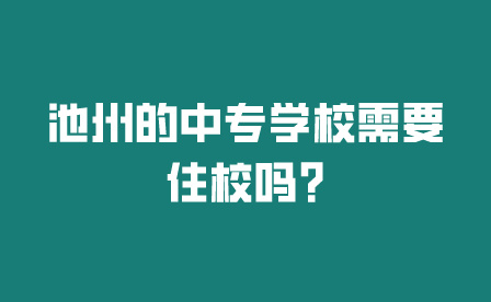 池州的中专学校需要住校吗?