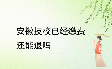 安徽技校已经缴费还能退吗?