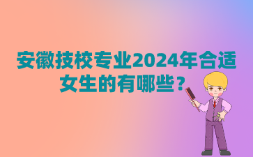 安徽技校专业2024年合适女生的有哪些?