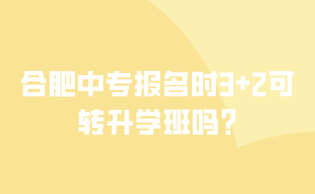 合肥中专报名时3+2可转升学班吗?