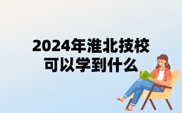 2024年淮北技校可以学到什么?