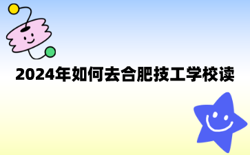 2024年如何去合肥技工学校读?