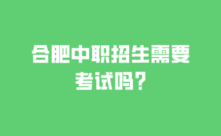 合肥中职招生需要考试吗?