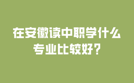 在安徽读中职学什么专业比较好?