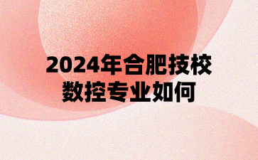 2024年合肥技校数控专业如何?