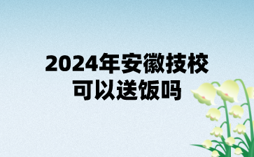 2024年安徽技校可以送饭吗?