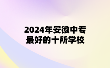2024年安徽中专最好的十所学校