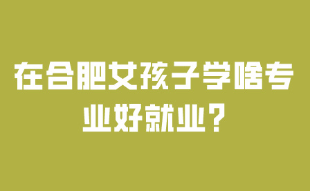 在合肥女孩子中专学啥专业好就业?