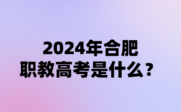 安徽职高：2024年合肥职教高考是什么?