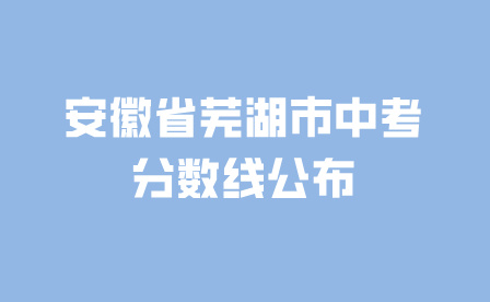 520分!安徽省芜湖市中考分数线公布