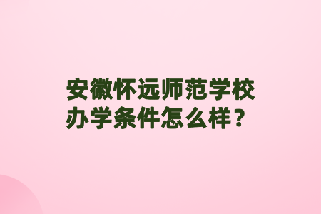 安徽怀远师范学校办学条件怎么样？
